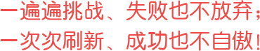 一遍遍挑戰、失敗也不放棄；一次次刷新、成功也不自傲！